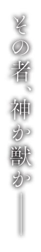 その者、神か獣か--